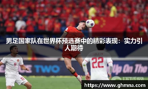 男足国家队在世界杯预选赛中的精彩表现：实力引人期待