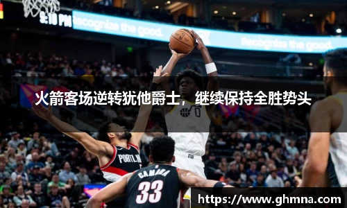 火箭客场逆转犹他爵士，继续保持全胜势头