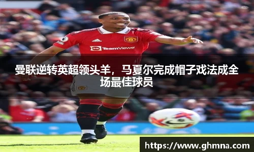 曼联逆转英超领头羊，马夏尔完成帽子戏法成全场最佳球员