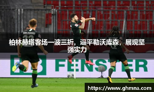 柏林赫塔客场一波三折，逼平勒沃库森，展现坚强实力