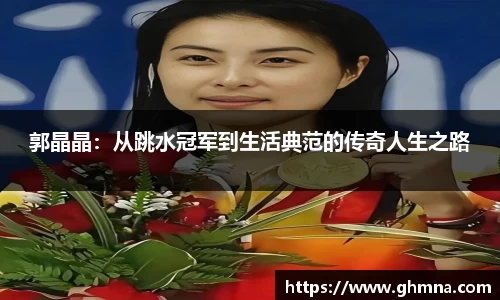 郭晶晶：从跳水冠军到生活典范的传奇人生之路
