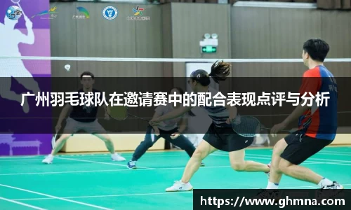广州羽毛球队在邀请赛中的配合表现点评与分析