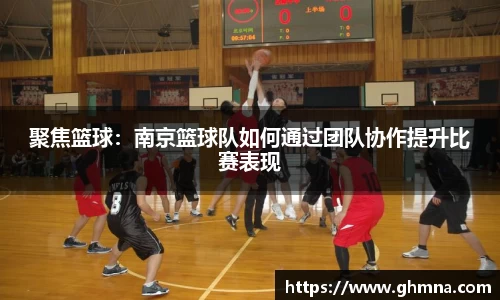 聚焦篮球：南京篮球队如何通过团队协作提升比赛表现