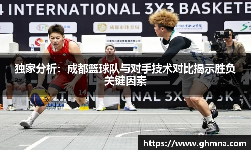 独家分析：成都篮球队与对手技术对比揭示胜负关键因素