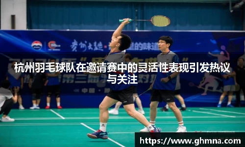 杭州羽毛球队在邀请赛中的灵活性表现引发热议与关注