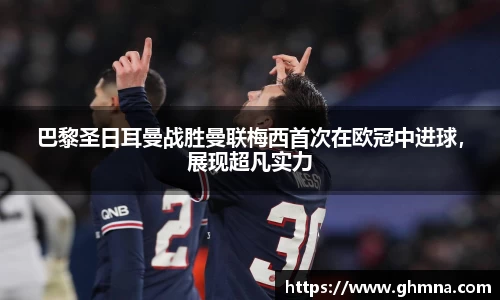 巴黎圣日耳曼战胜曼联梅西首次在欧冠中进球，展现超凡实力