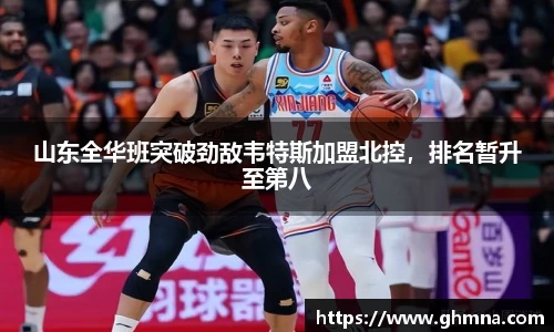 山东全华班突破劲敌韦特斯加盟北控，排名暂升至第八