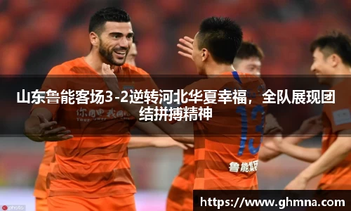 山东鲁能客场3-2逆转河北华夏幸福，全队展现团结拼搏精神