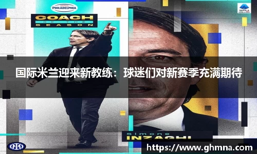 国际米兰迎来新教练：球迷们对新赛季充满期待