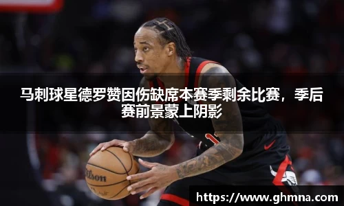 马刺球星德罗赞因伤缺席本赛季剩余比赛，季后赛前景蒙上阴影