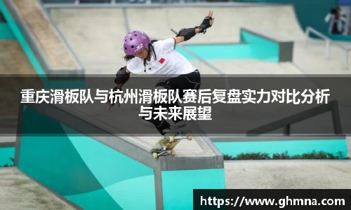 重庆滑板队与杭州滑板队赛后复盘实力对比分析与未来展望