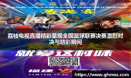 荔枝电视直播精彩呈现全国篮球联赛决赛激烈对决与精彩瞬间