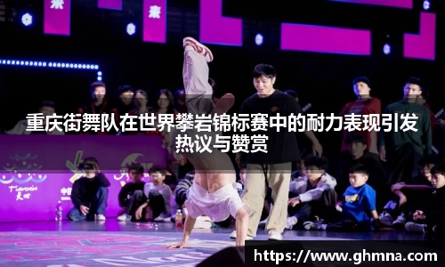 重庆街舞队在世界攀岩锦标赛中的耐力表现引发热议与赞赏
