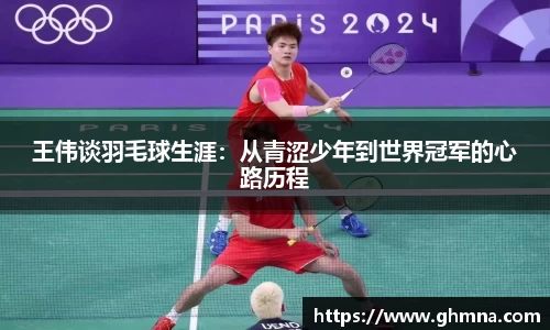 王伟谈羽毛球生涯：从青涩少年到世界冠军的心路历程