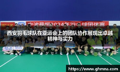 西安羽毛球队在亚运会上的团队协作展现出卓越精神与实力