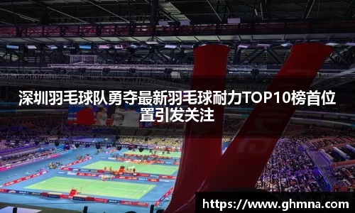 深圳羽毛球队勇夺最新羽毛球耐力TOP10榜首位置引发关注