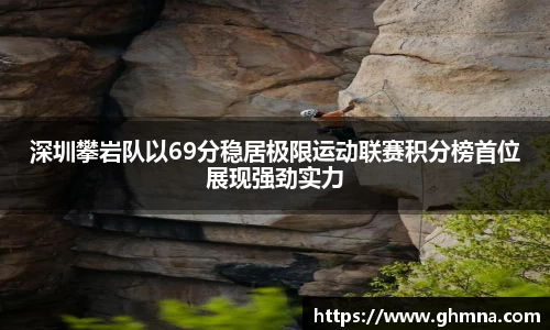 深圳攀岩队以69分稳居极限运动联赛积分榜首位展现强劲实力