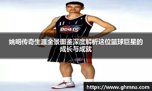 姚明传奇生涯全景图鉴深度解析这位篮球巨星的成长与成就