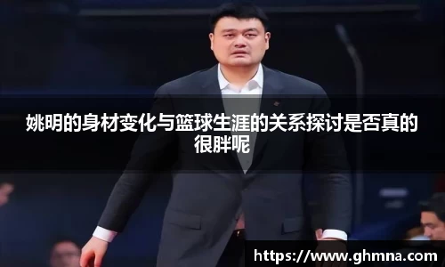 姚明的身材变化与篮球生涯的关系探讨是否真的很胖呢