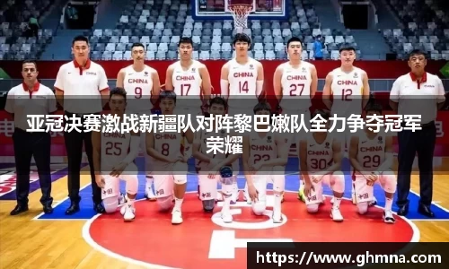 亚冠决赛激战新疆队对阵黎巴嫩队全力争夺冠军荣耀