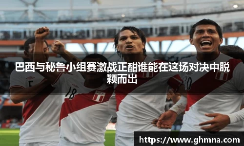巴西与秘鲁小组赛激战正酣谁能在这场对决中脱颖而出