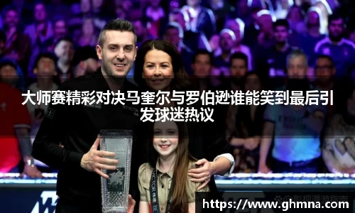 大师赛精彩对决马奎尔与罗伯逊谁能笑到最后引发球迷热议